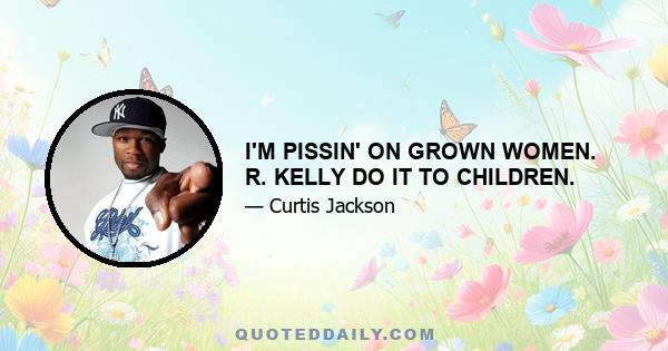 I'M PISSIN' ON GROWN WOMEN. R. KELLY DO IT TO CHILDREN.