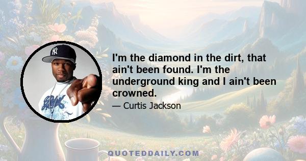 I'm the diamond in the dirt, that ain't been found. I'm the underground king and I ain't been crowned.