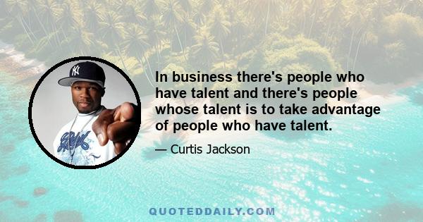 In business there's people who have talent and there's people whose talent is to take advantage of people who have talent.