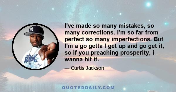 I've made so many mistakes, so many corrections. I'm so far from perfect so many imperfections. But I'm a go getta I get up and go get it, so if you preaching prosperity, i wanna hit it.