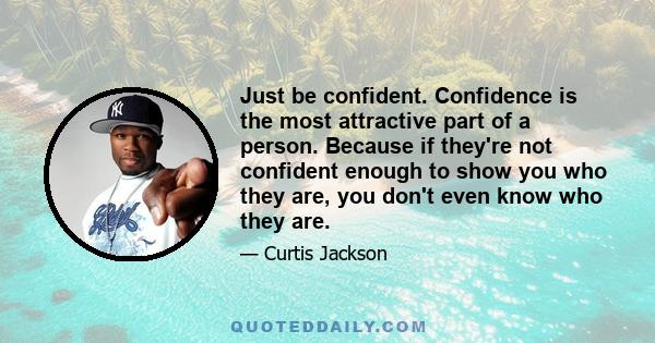 Just be confident. Confidence is the most attractive part of a person. Because if they're not confident enough to show you who they are, you don't even know who they are.