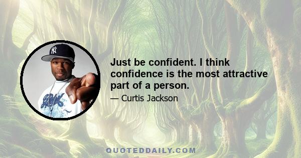 Just be confident. I think confidence is the most attractive part of a person.