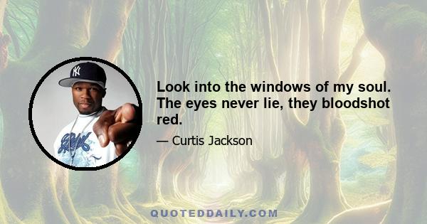 Look into the windows of my soul. The eyes never lie, they bloodshot red.