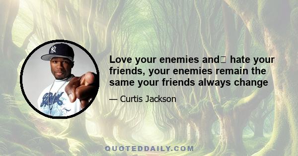 Love your enemies and﻿ hate your friends, your enemies remain the same your friends always change