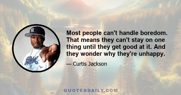 Most people can't handle boredom. That means they can't stay on one thing until they get good at it. And they wonder why they're unhappy.