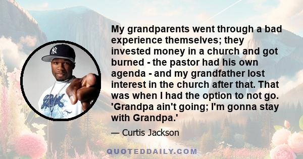 My grandparents went through a bad experience themselves; they invested money in a church and got burned - the pastor had his own agenda - and my grandfather lost interest in the church after that. That was when I had