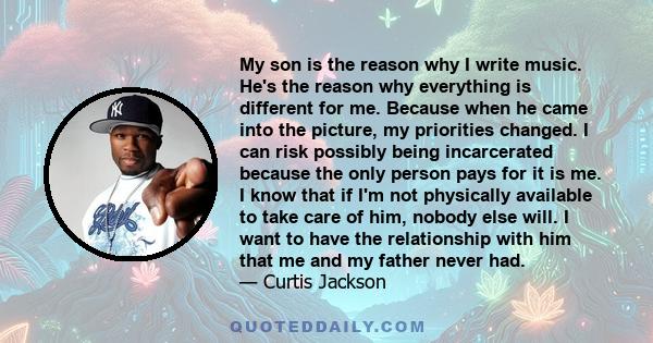 My son is the reason why I write music. He's the reason why everything is different for me. Because when he came into the picture, my priorities changed. I can risk possibly being incarcerated because the only person