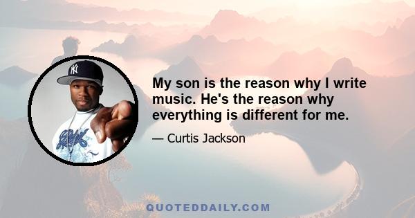 My son is the reason why I write music. He's the reason why everything is different for me.