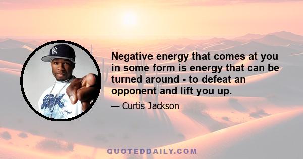 Negative energy that comes at you in some form is energy that can be turned around - to defeat an opponent and lift you up.