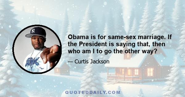 Obama is for same-sex marriage. If the President is saying that, then who am I to go the other way?