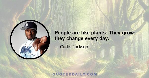 People are like plants: They grow; they change every day.