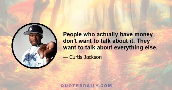 People who actually have money don't want to talk about it. They want to talk about everything else.