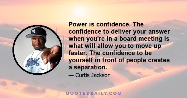 Power is confidence. The confidence to deliver your answer when you're in a board meeting is what will allow you to move up faster. The confidence to be yourself in front of people creates a separation.