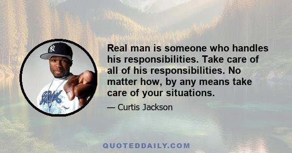 Real man is someone who handles his responsibilities. Take care of all of his responsibilities. No matter how, by any means take care of your situations.