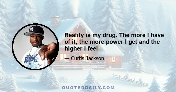 Reality is my drug. The more I have of it, the more power I get and the higher I feel