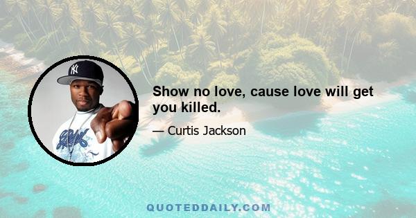 Show no love, cause love will get you killed.