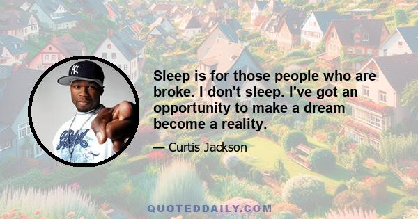 Sleep is for those people who are broke. I don't sleep. I've got an opportunity to make a dream become a reality.