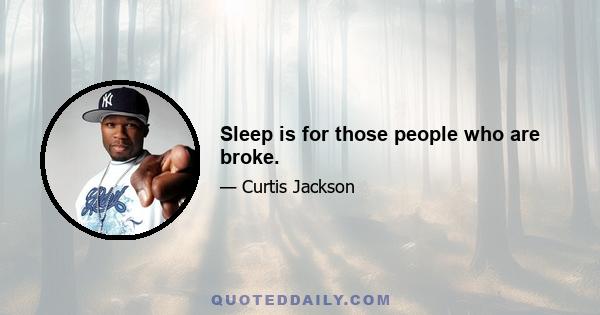 Sleep is for those people who are broke.