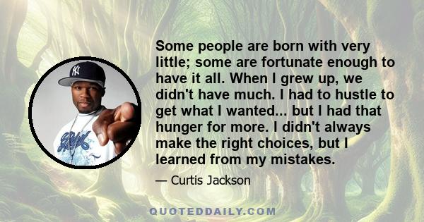 Some people are born with very little; some are fortunate enough to have it all. When I grew up, we didn't have much. I had to hustle to get what I wanted... but I had that hunger for more. I didn't always make the