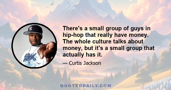 There's a small group of guys in hip-hop that really have money. The whole culture talks about money, but it's a small group that actually has it.