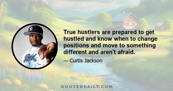 True hustlers are prepared to get hustled and know when to change positions and move to something different and aren't afraid.