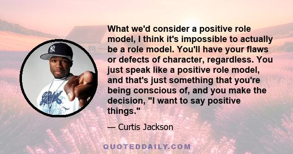 What we'd consider a positive role model, I think it's impossible to actually be a role model. You'll have your flaws or defects of character, regardless. You just speak like a positive role model, and that's just