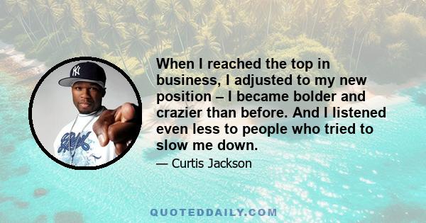 When I reached the top in business, I adjusted to my new position – I became bolder and crazier than before. And I listened even less to people who tried to slow me down.