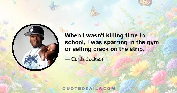 When I wasn't killing time in school, I was sparring in the gym or selling crack on the strip.