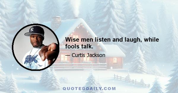 Wise men listen and laugh, while fools talk.