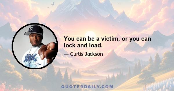 You can be a victim, or you can lock and load.