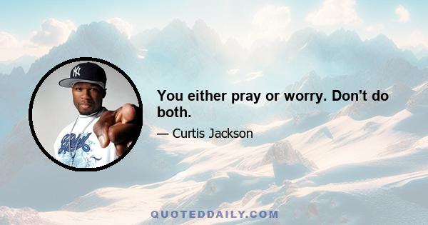 You either pray or worry. Don't do both.