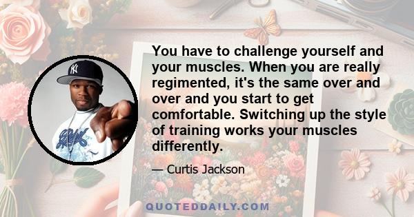 You have to challenge yourself and your muscles. When you are really regimented, it's the same over and over and you start to get comfortable. Switching up the style of training works your muscles differently.