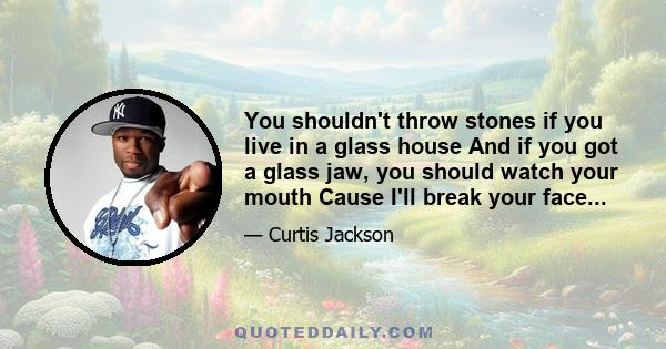 You shouldn't throw stones if you live in a glass house And if you got a glass jaw, you should watch your mouth Cause I'll break your face...