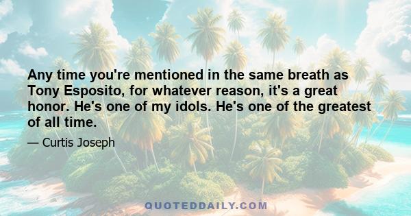 Any time you're mentioned in the same breath as Tony Esposito, for whatever reason, it's a great honor. He's one of my idols. He's one of the greatest of all time.