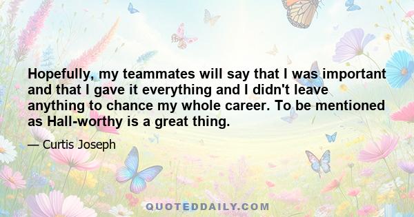 Hopefully, my teammates will say that I was important and that I gave it everything and I didn't leave anything to chance my whole career. To be mentioned as Hall-worthy is a great thing.