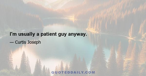 I'm usually a patient guy anyway.