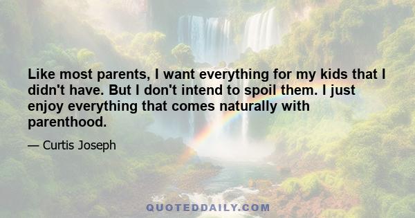 Like most parents, I want everything for my kids that I didn't have. But I don't intend to spoil them. I just enjoy everything that comes naturally with parenthood.