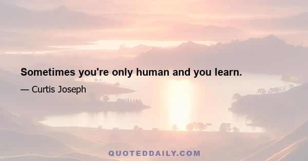 Sometimes you're only human and you learn.