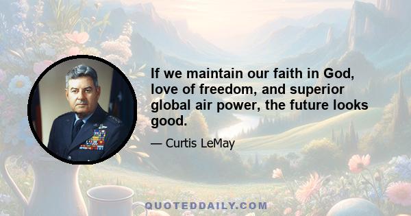 If we maintain our faith in God, love of freedom, and superior global air power, the future looks good.