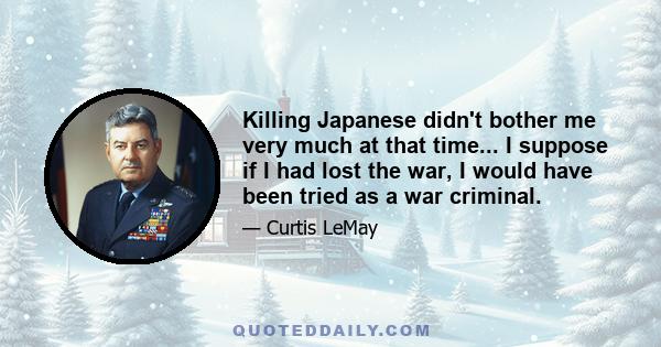 Killing Japanese didn't bother me very much at that time... I suppose if I had lost the war, I would have been tried as a war criminal.