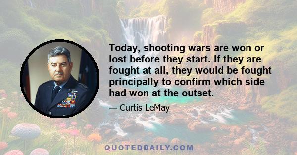 Today, shooting wars are won or lost before they start. If they are fought at all, they would be fought principally to confirm which side had won at the outset.