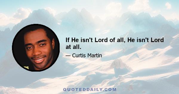 If He isn't Lord of all, He isn't Lord at all.