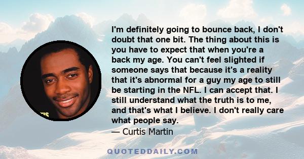 I'm definitely going to bounce back, I don't doubt that one bit. The thing about this is you have to expect that when you're a back my age. You can't feel slighted if someone says that because it's a reality that it's