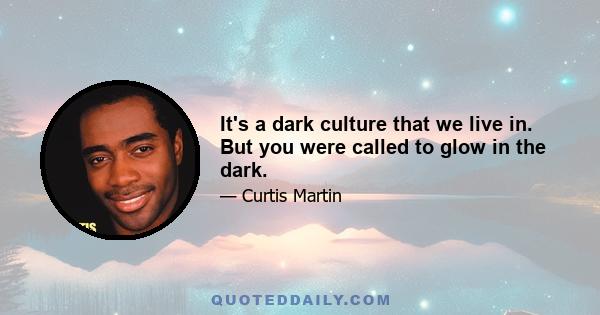 It's a dark culture that we live in. But you were called to glow in the dark.