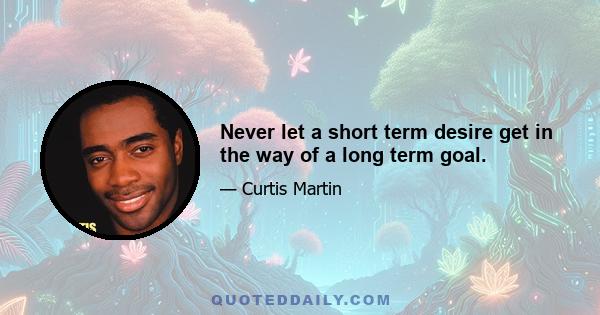 Never let a short term desire get in the way of a long term goal.