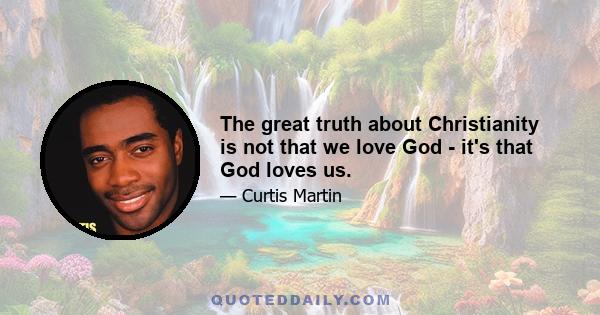 The great truth about Christianity is not that we love God - it's that God loves us.