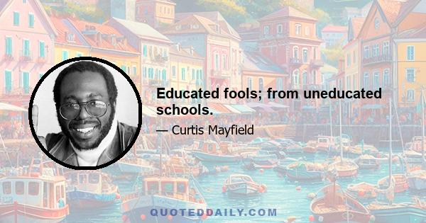 Educated fools; from uneducated schools.