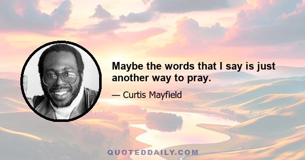 Maybe the words that I say is just another way to pray.