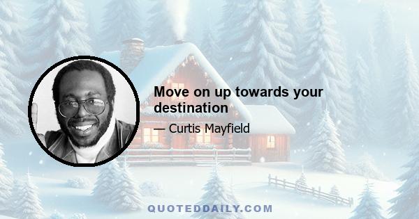 Move on up towards your destination