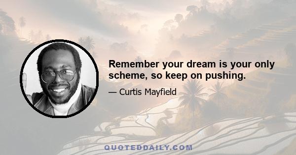 Remember your dream is your only scheme, so keep on pushing.